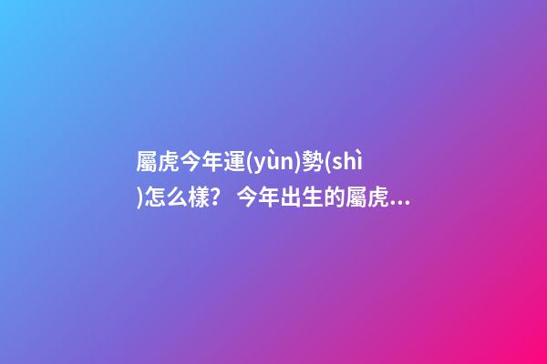 屬虎今年運(yùn)勢(shì)怎么樣？ 今年出生的屬虎的人是什么命